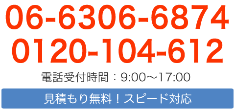 06-6306-6874 0120-104-612 電話受付時間：9:00～17:00 見積もり無料！スピード対応
