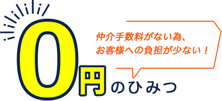 0円のひみつ 仲介手数料がない為、お客様への負担が少ない！